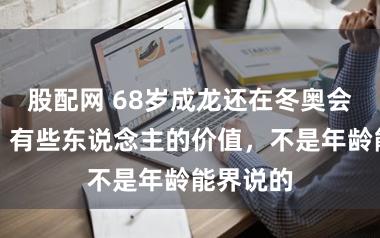 股配网 68岁成龙还在冬奥会上蹦跶:有些东说念主的价值,不是年龄能界说的