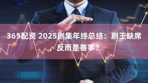 365配资 2025剧集年终总结:剧王缺席,反而是善事?