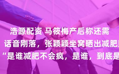 浩源配资 马筱梅产后称还需再减四公斤，话音刚落，张颖颖坐窝晒出减肥照，配文：“是谁减肥不会疯，是谁，到底是谁？！”相片里她现象果真，引网友热议