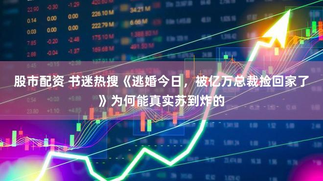 股市配资 书迷热搜《逃婚今日，被亿万总裁捡回家了》为何能真实苏到炸的