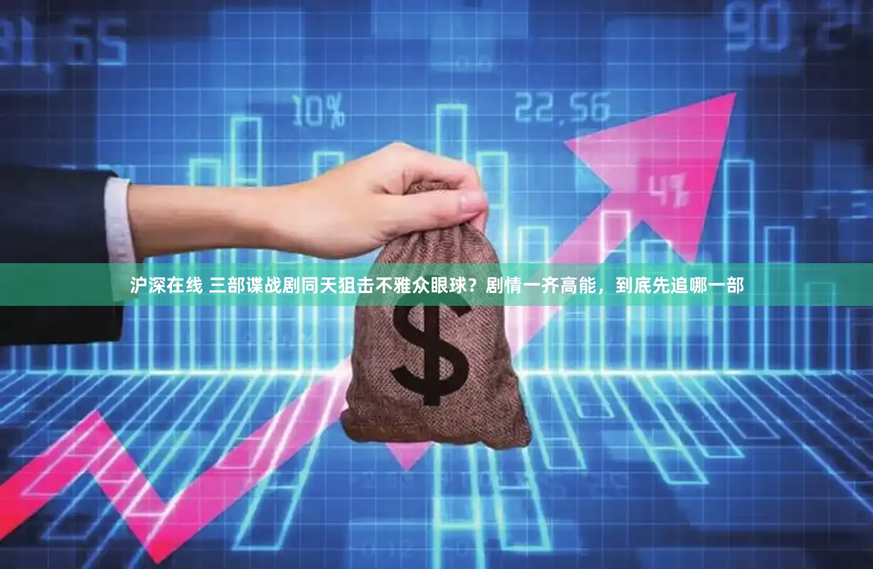 沪深在线 三部谍战剧同天狙击不雅众眼球？剧情一齐高能，到底先追哪一部