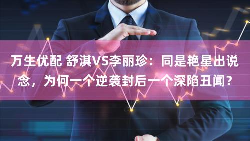 万生优配 舒淇VS李丽珍：同是艳星出说念，为何一个逆袭封后一个深陷丑闻？