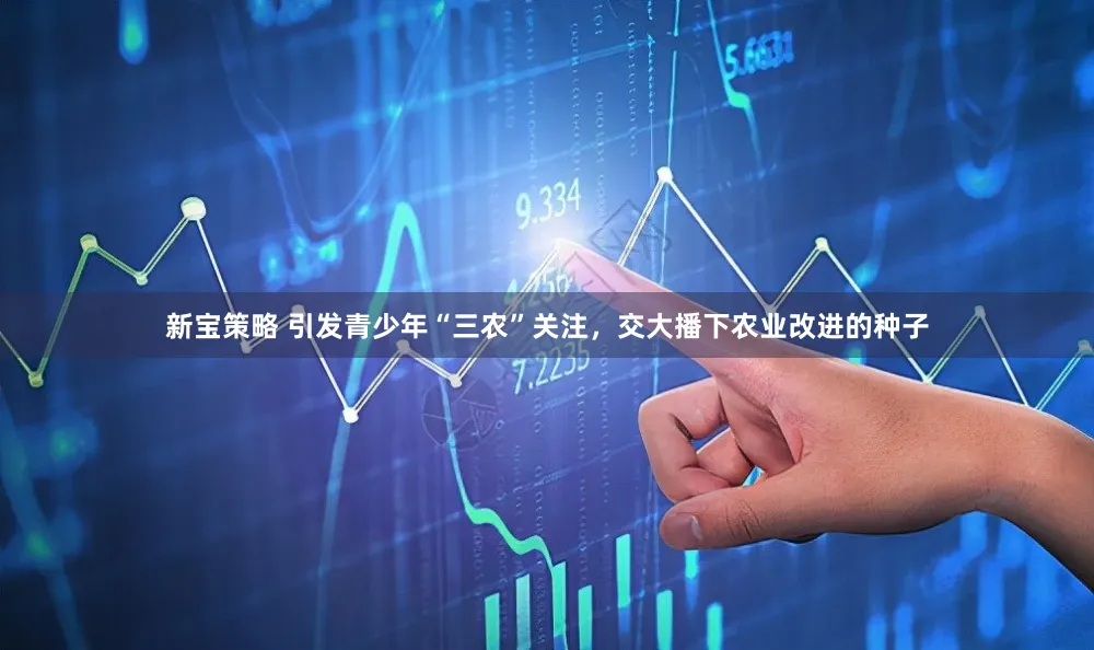 新宝策略 引发青少年“三农”关注，交大播下农业改进的种子