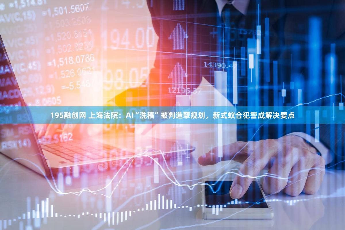 195融创网 上海法院：AI“洗稿”被判造孽规划，新式蚁合犯警成解决要点