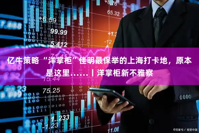 亿牛策略 “洋掌柜”佳明最保举的上海打卡地，原本是这里……丨洋掌柜新不雅察