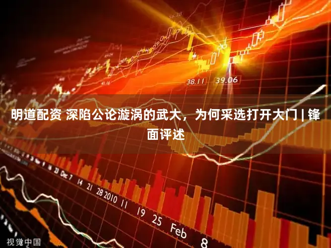 明道配资 深陷公论漩涡的武大，为何采选打开大门 | 锋面评述