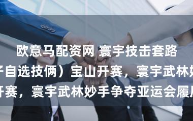 欧意马配资网 寰宇技击套路锦标赛（女子自选技俩）宝山开赛，寰宇武林妙手争夺亚运会履历