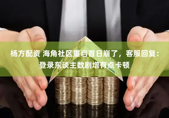杨方配资 海角社区重启首日崩了，客服回复：登录东谈主数剧增有点卡顿