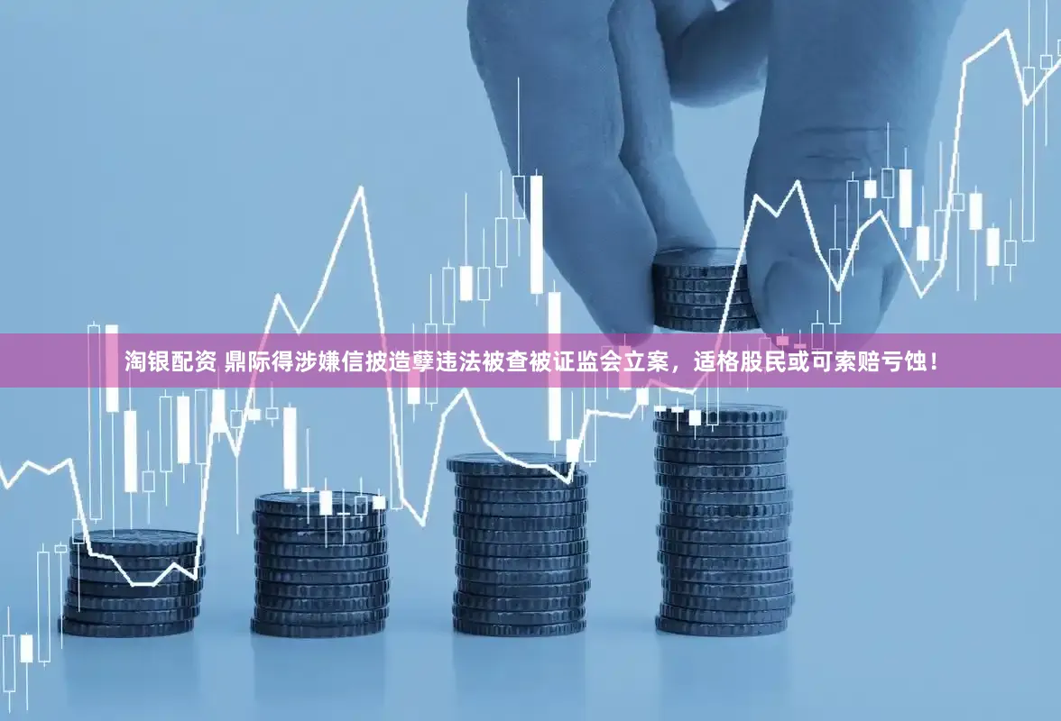 淘银配资 鼎际得涉嫌信披造孽违法被查被证监会立案，适格股民或可索赔亏蚀！