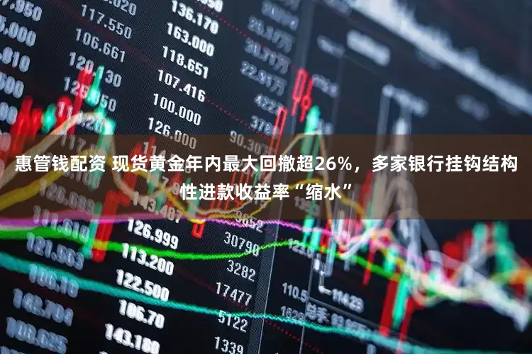 惠管钱配资 现货黄金年内最大回撤超26%，多家银行挂钩结构性进款收益率“缩水”