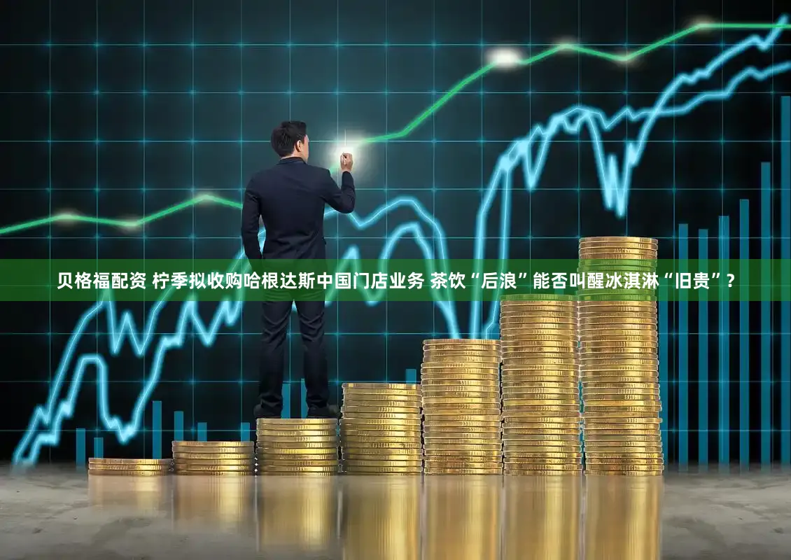 贝格福配资 柠季拟收购哈根达斯中国门店业务 茶饮“后浪”能否叫醒冰淇淋“旧贵”？