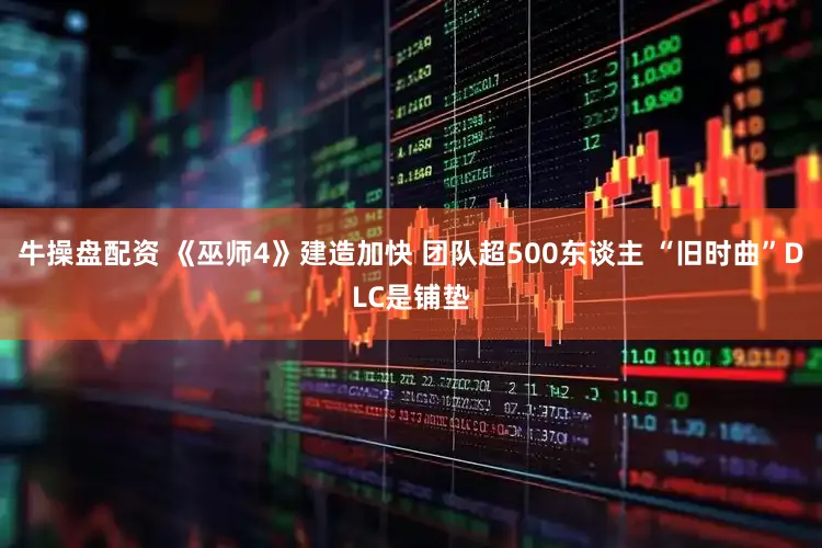 牛操盘配资 《巫师4》建造加快 团队超500东谈主 “旧时曲”DLC是铺垫