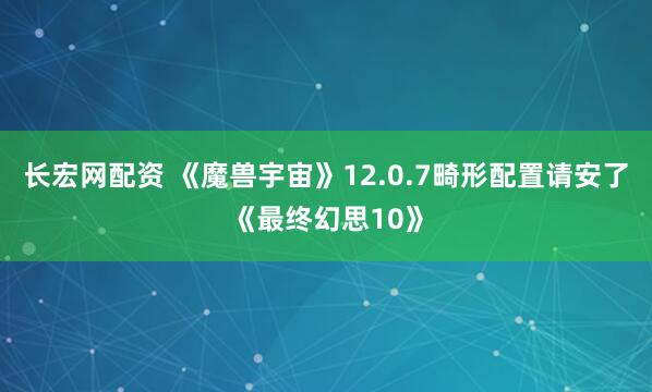 长宏网配资 《魔兽宇宙》12.0.7畸形配置请安了《最终幻思10》