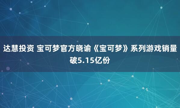 达慧投资 宝可梦官方晓谕《宝可梦》系列游戏销量破5.15亿份