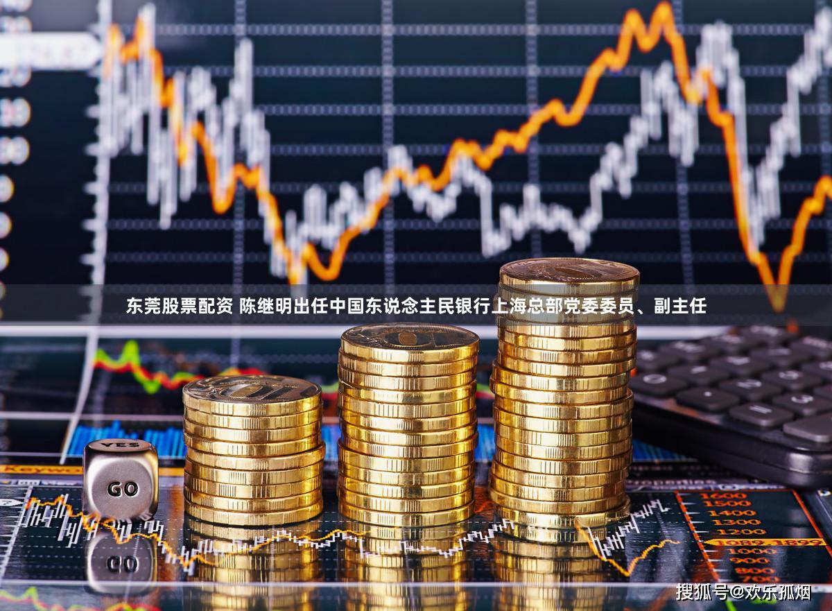 东莞股票配资 陈继明出任中国东说念主民银行上海总部党委委员、副主任