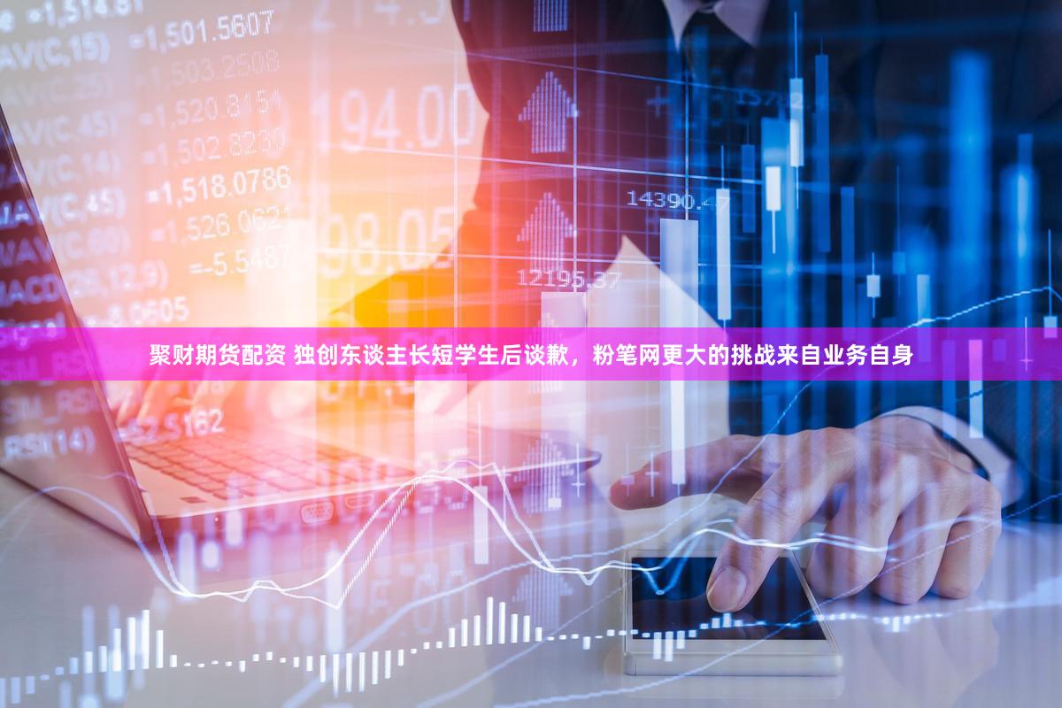 聚财期货配资 独创东谈主长短学生后谈歉，粉笔网更大的挑战来自业务自身