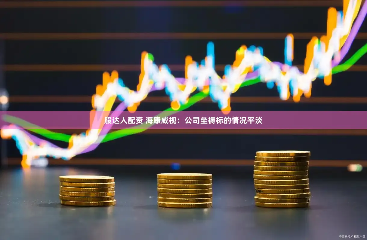 股达人配资 海康威视：公司坐褥标的情况平淡