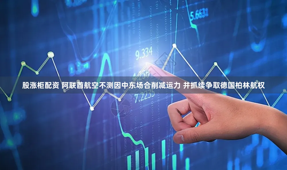 股涨柜配资 阿联酋航空不测因中东场合削减运力 并抓续争取德国柏林航权