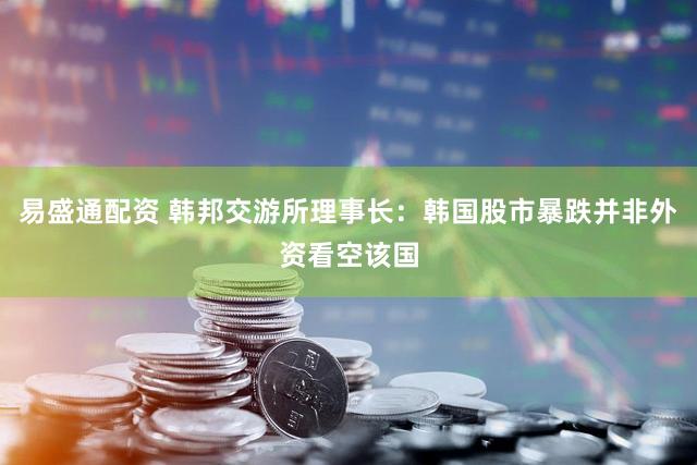 易盛通配资 韩邦交游所理事长：韩国股市暴跌并非外资看空该国