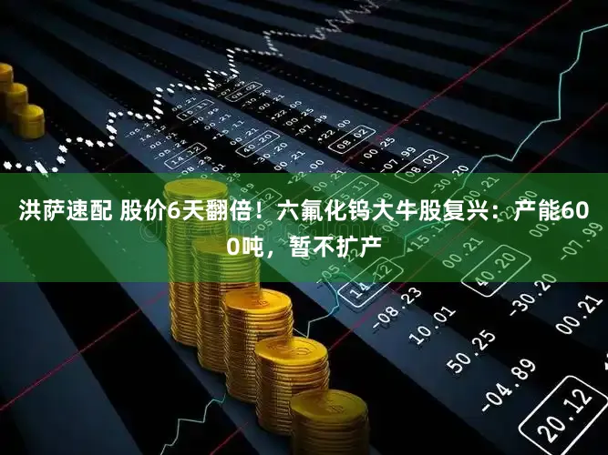 洪萨速配 股价6天翻倍！六氟化钨大牛股复兴：产能600吨，暂不扩产