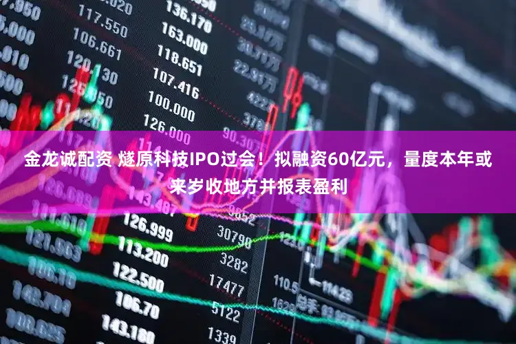 金龙诚配资 燧原科技IPO过会！拟融资60亿元，量度本年或来岁收地方并报表盈利
