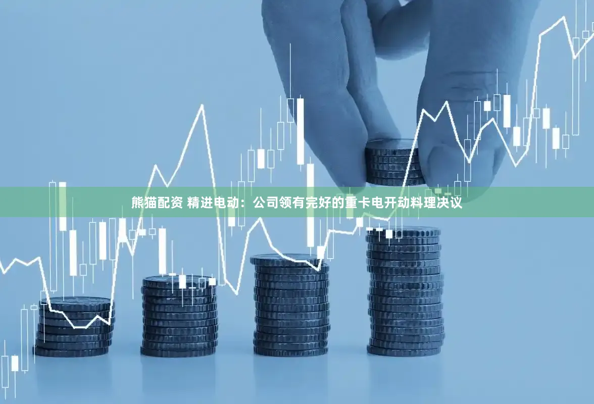 熊猫配资 精进电动：公司领有完好的重卡电开动料理决议