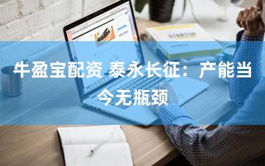 牛盈宝配资 泰永长征：产能当今无瓶颈