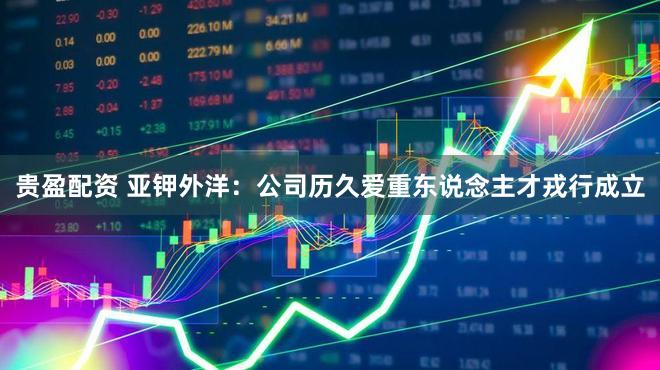 贵盈配资 亚钾外洋：公司历久爱重东说念主才戎行成立