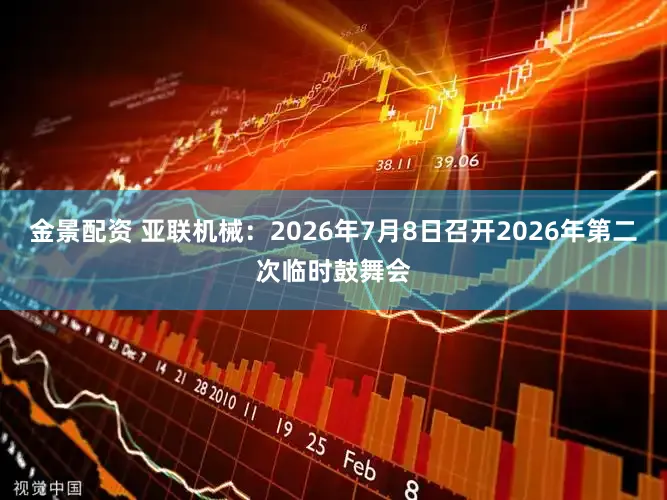 金景配资 亚联机械：2026年7月8日召开2026年第二次临时鼓舞会