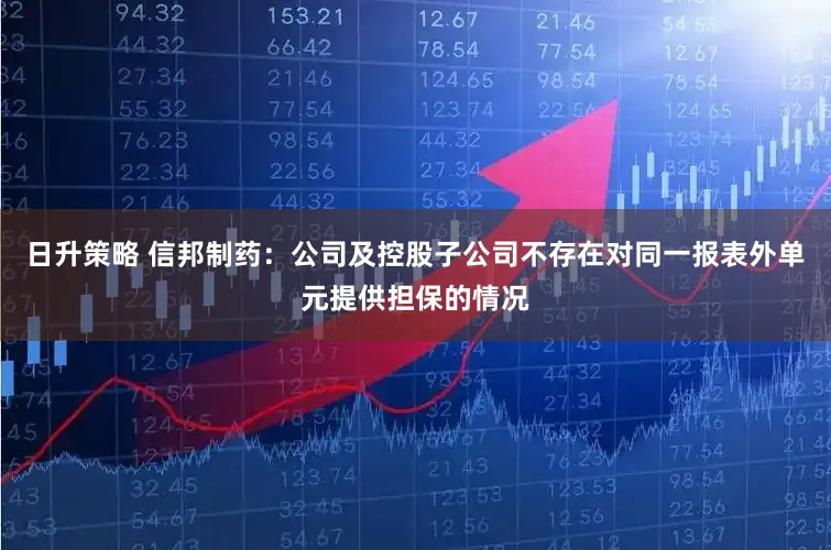 日升策略 信邦制药：公司及控股子公司不存在对同一报表外单元提供担保的情况